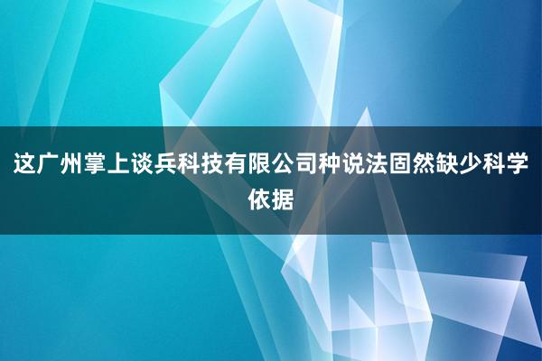 这广州掌上谈兵科技有限公司种说法固然缺少科学依据